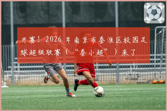 开赛！2026 年南京市秦淮区校园足球超级联赛（“秦小超”）来了