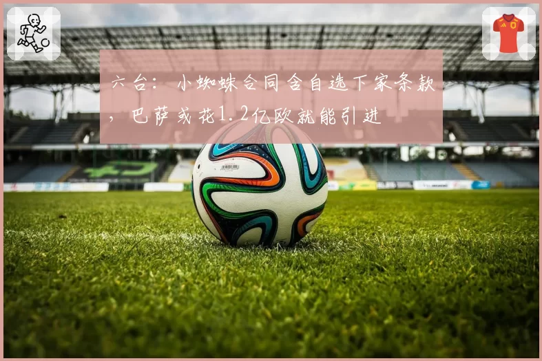 六台：小蜘蛛合同含自选下家条款，巴萨或花1.2亿欧就能引进
