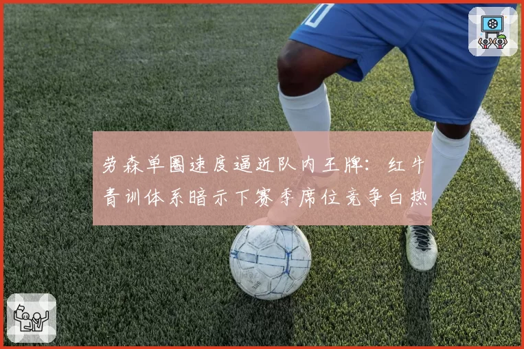 劳森单圈速度逼近队内王牌：红牛青训体系暗示下赛季席位竞争白热化