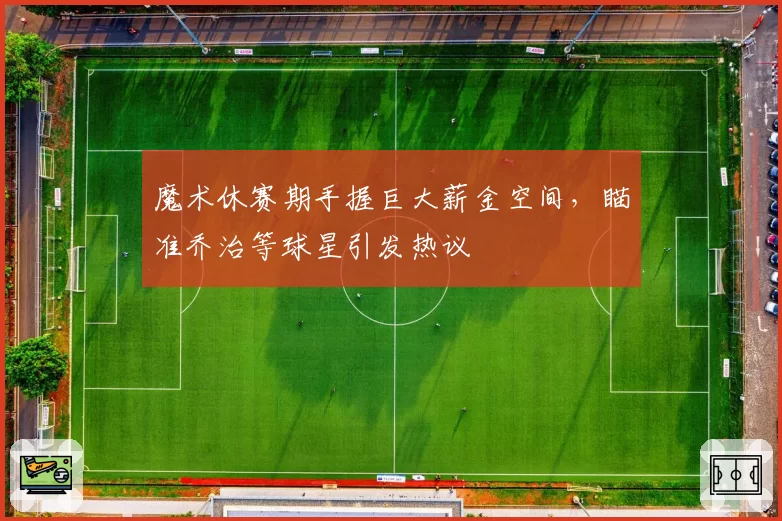 魔术休赛期手握巨大薪金空间，瞄准乔治等球星引发热议