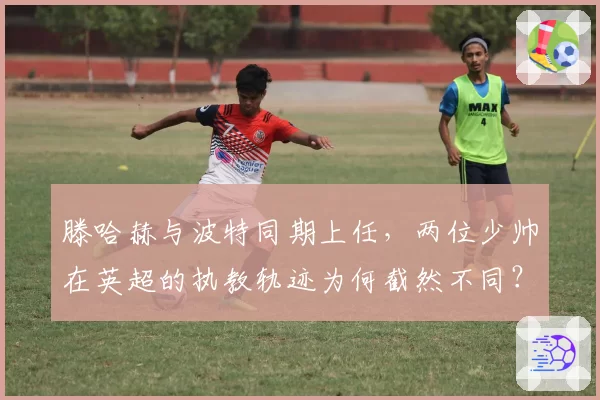 滕哈赫与波特同期上任，两位少帅在英超的执教轨迹为何截然不同？