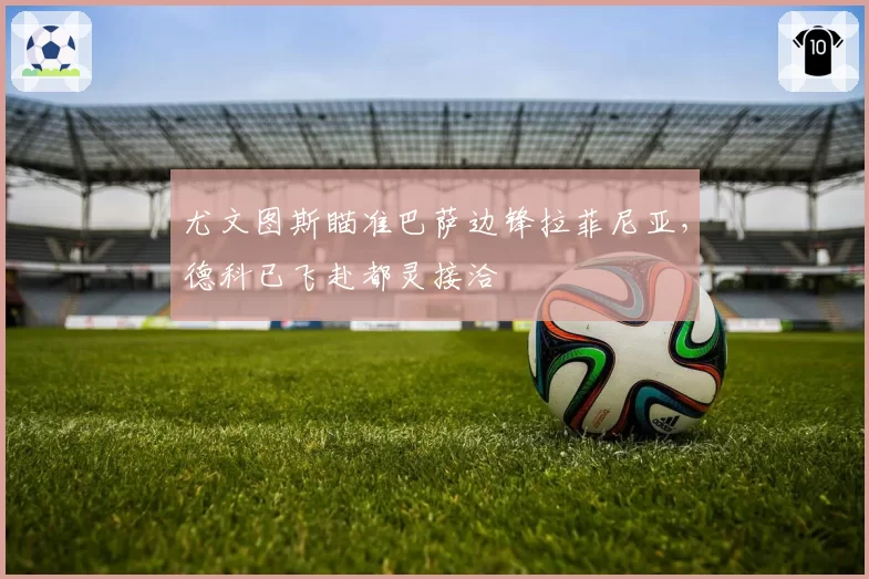 尤文图斯瞄准巴萨边锋拉菲尼亚,德科已飞赴都灵接洽