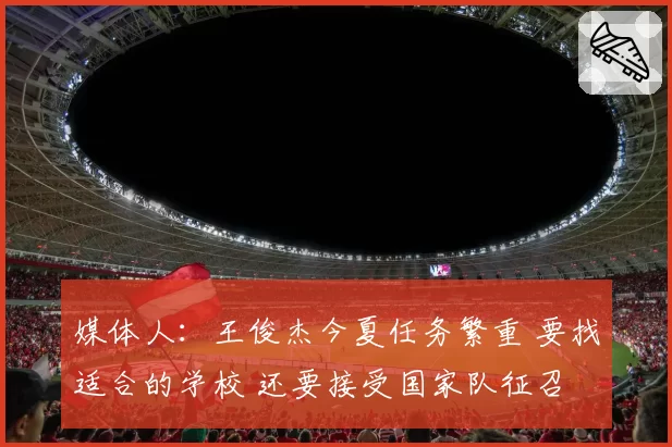 媒体人:王俊杰今夏任务繁重 要找适合的学校 还要接受国家队征召