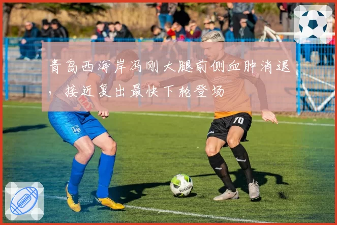 青岛西海岸冯刚大腿前侧血肿消退,接近复出最快下轮登场