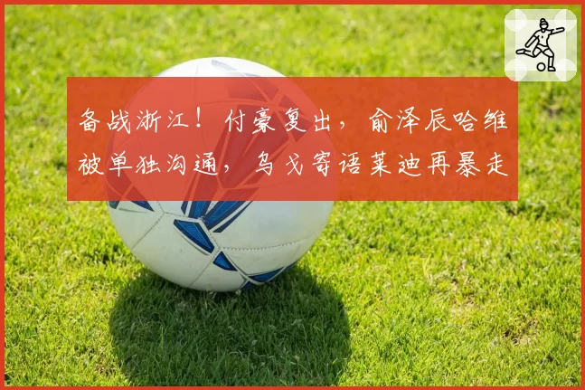 备战浙江！付豪复出，俞泽辰哈维被单独沟通，乌戈寄语莱迪再暴走
