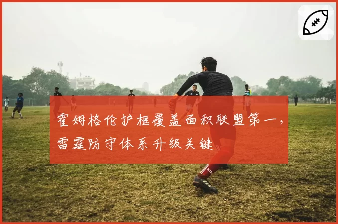 霍姆格伦护框覆盖面积联盟第一，雷霆防守体系升级关键