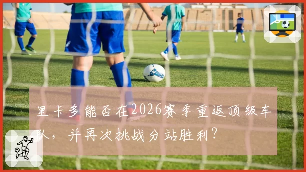 里卡多能否在2026赛季重返顶级车队，并再次挑战分站胜利？