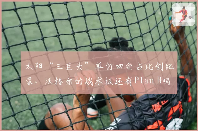 太阳“三巨头”单打回合占比创纪录，沃格尔的战术板还有Plan B吗？
