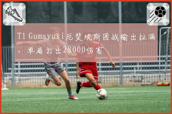 T1 Gumayusi厄斐琉斯团战输出拉满，单局打出28000伤害
