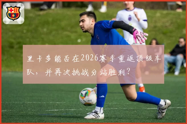 里卡多能否在2026赛季重返顶级车队，并再次挑战分站胜利？