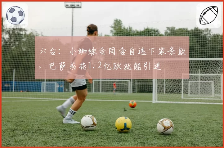 六台：小蜘蛛合同含自选下家条款，巴萨或花1.2亿欧就能引进
