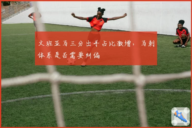 文班亚马三分出手占比激增，马刺体系是否需要纠偏