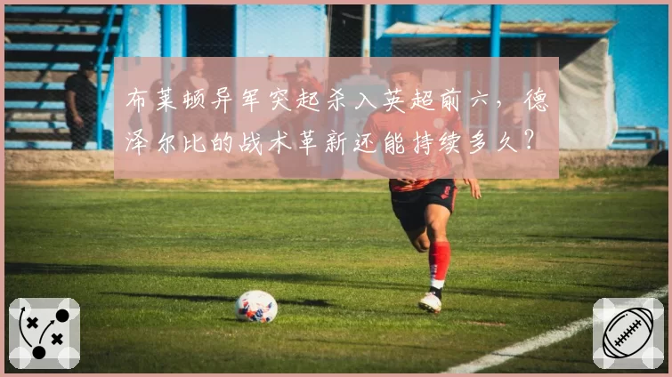 布莱顿异军突起杀入英超前六,德泽尔比的战术革新还能持续多久?