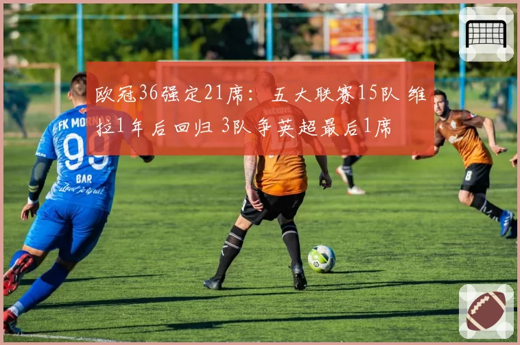 欧冠36强定21席：五大联赛15队 维拉1年后回归 3队争英超最后1席