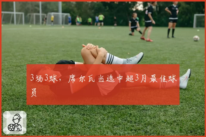 3场3球，席尔瓦当选中超3月最佳球员