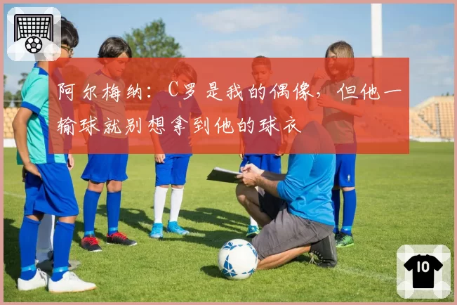 阿尔梅纳：C罗是我的偶像，但他一输球就别想拿到他的球衣