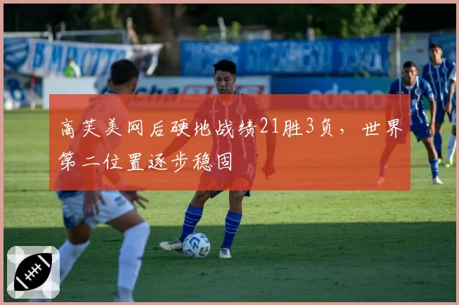 高芙美网后硬地战绩21胜3负，世界第二位置逐步稳固