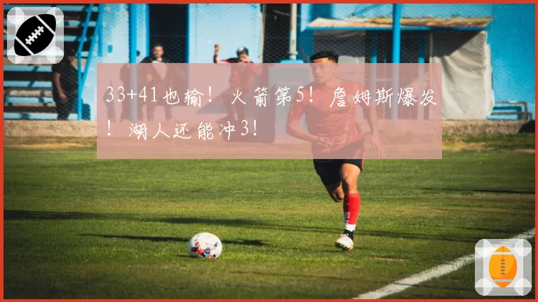 33+41也输！火箭第5！詹姆斯爆发！湖人还能冲3！