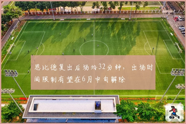恩比德复出后场均32分钟，出场时间限制有望在6月中旬解除