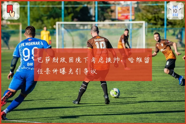 巴萨财政困境下考虑换帅，哈维留任条件曝光引争议