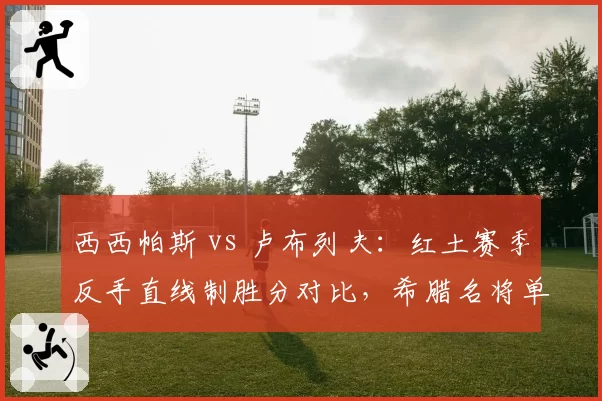 西西帕斯 vs 卢布列夫:红土赛季反手直线制胜分对比,希腊名将单反更具威胁