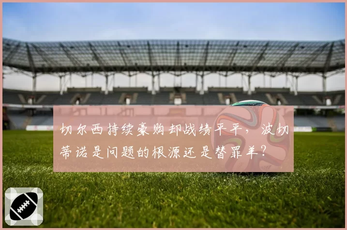 切尔西持续豪购却战绩平平，波切蒂诺是问题的根源还是替罪羊？