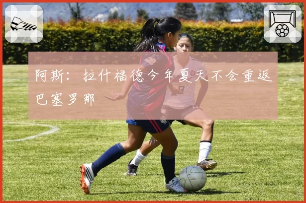 阿斯:拉什福德今年夏天不会重返巴塞罗那