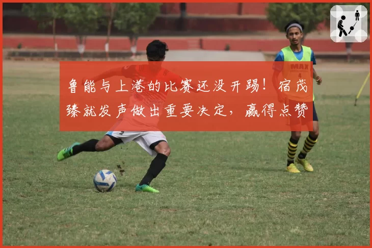鲁能与上港的比赛还没开踢！宿茂臻就发声做出重要决定，赢得点赞