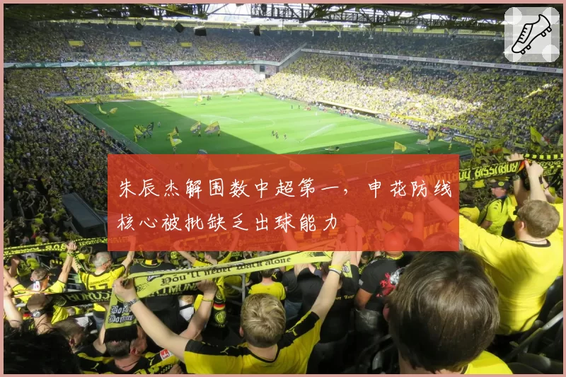 朱辰杰解围数中超第一，申花防线核心被批缺乏出球能力