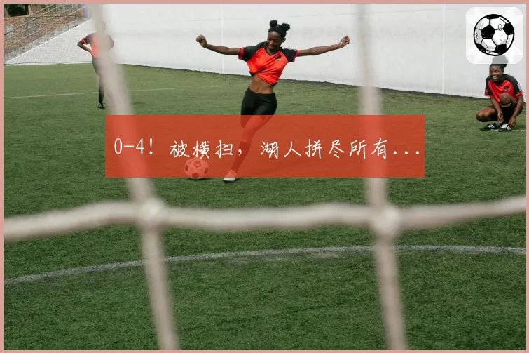 0-4！被横扫，湖人拼尽所有...