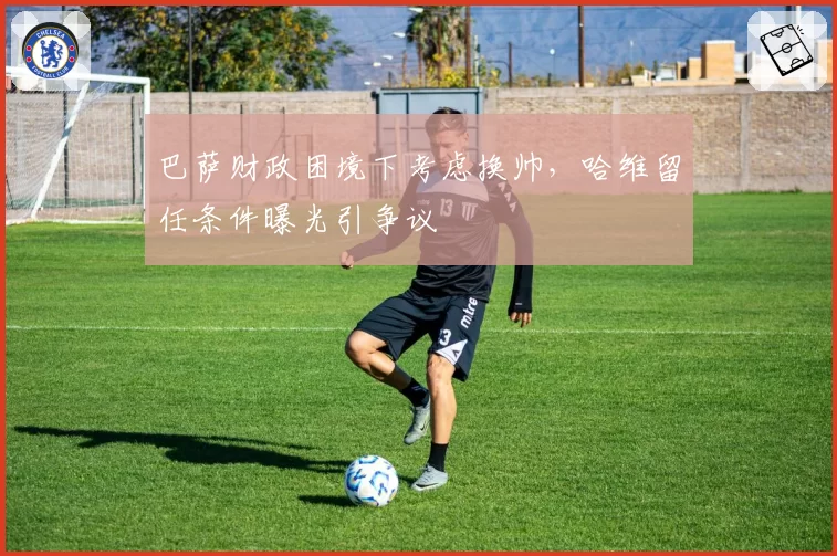 巴萨财政困境下考虑换帅，哈维留任条件曝光引争议