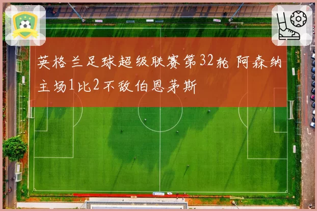 英格兰足球超级联赛第32轮 阿森纳主场1比2不敌伯恩茅斯