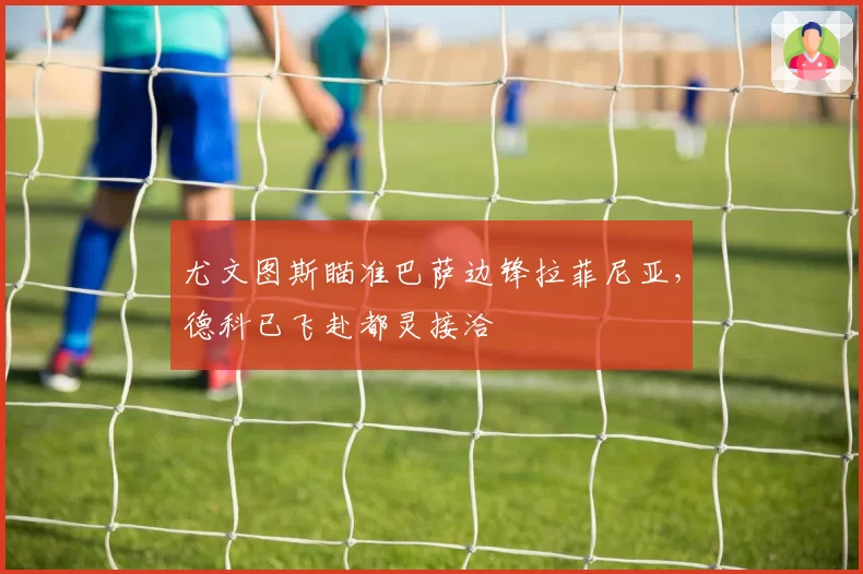 尤文图斯瞄准巴萨边锋拉菲尼亚,德科已飞赴都灵接洽