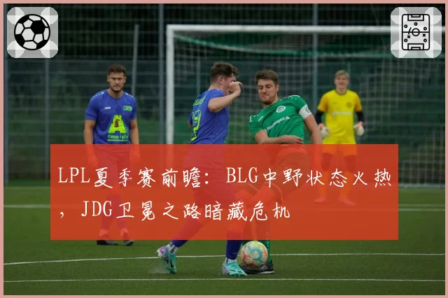LPL夏季赛前瞻：BLG中野状态火热，JDG卫冕之路暗藏危机