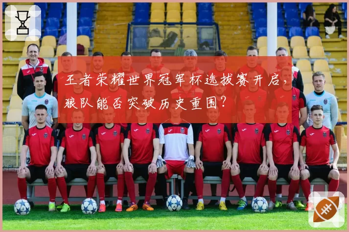 王者荣耀世界冠军杯选拔赛开启,狼队能否突破历史重围?