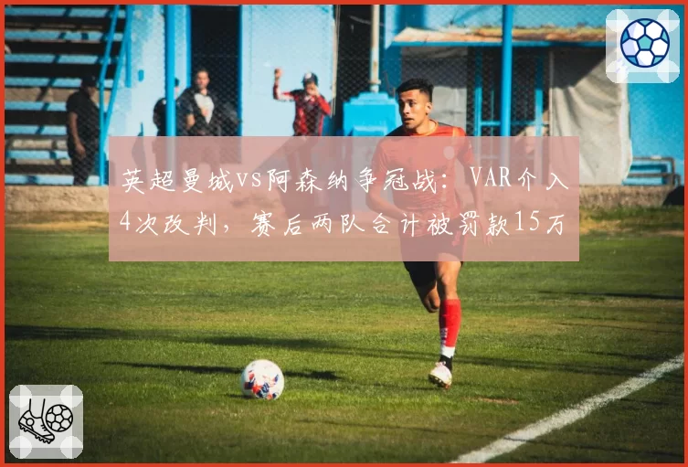 英超曼城vs阿森纳争冠战：VAR介入4次改判，赛后两队合计被罚款15万英镑