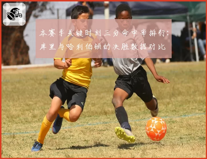 本赛季关键时刻三分命中率排行：库里与哈利伯顿的决胜数据对比