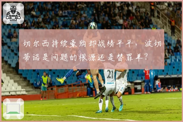 切尔西持续豪购却战绩平平,波切蒂诺是问题的根源还是替罪羊?