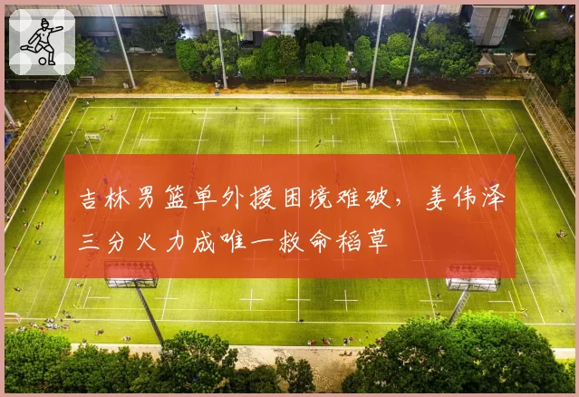 吉林男篮单外援困境难破，姜伟泽三分火力成唯一救命稻草