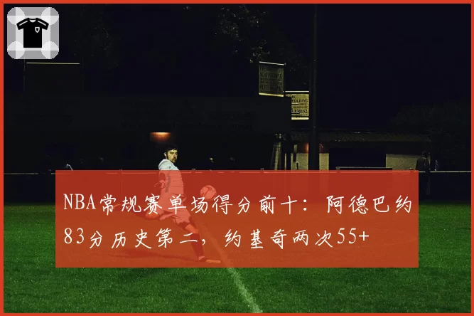NBA常规赛单场得分前十:阿德巴约83分历史第二,约基奇两次55+