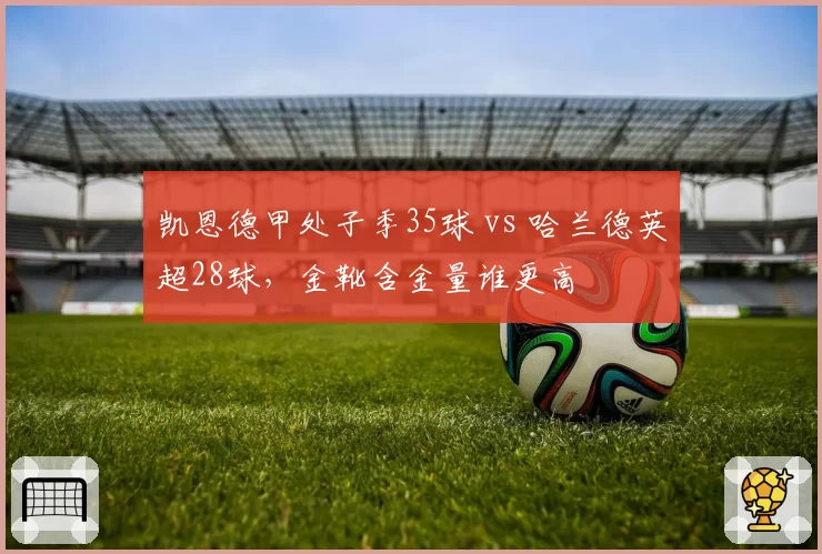 凯恩德甲处子季35球 vs 哈兰德英超28球,金靴含金量谁更高