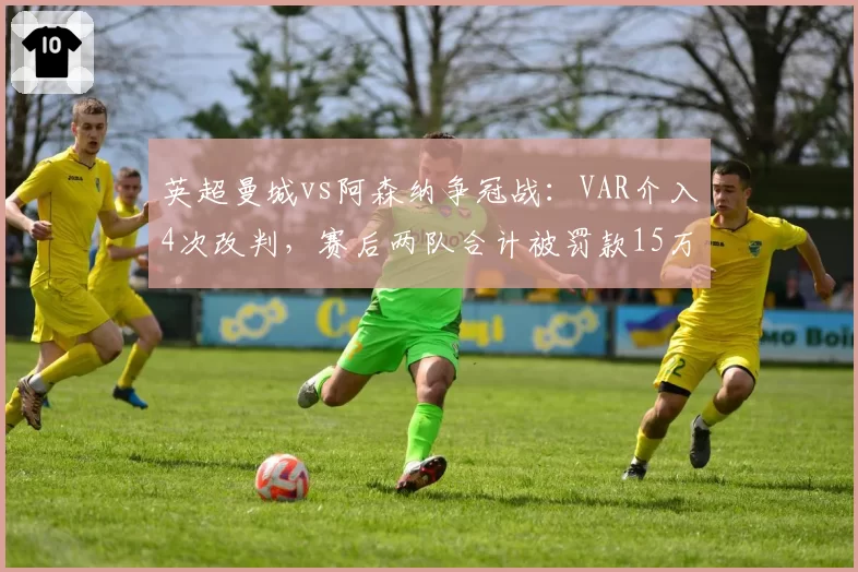 英超曼城vs阿森纳争冠战：VAR介入4次改判，赛后两队合计被罚款15万英镑