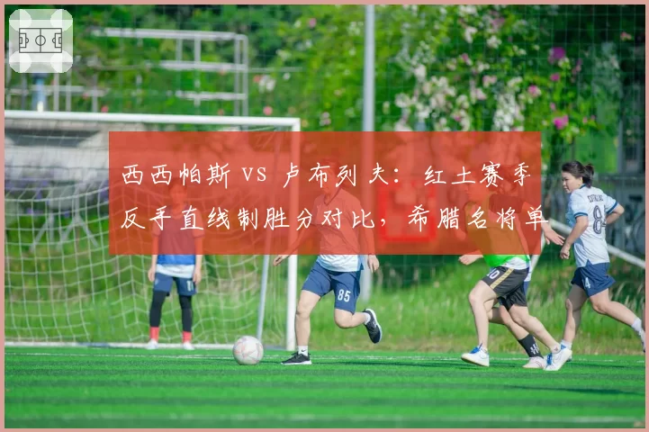 西西帕斯 vs 卢布列夫:红土赛季反手直线制胜分对比,希腊名将单反更具威胁