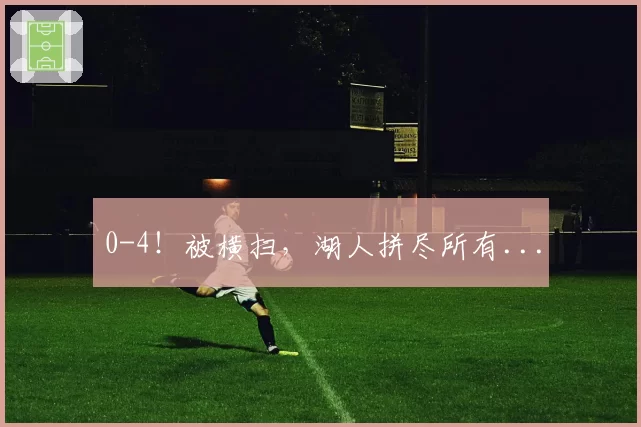 0-4！被横扫，湖人拼尽所有...